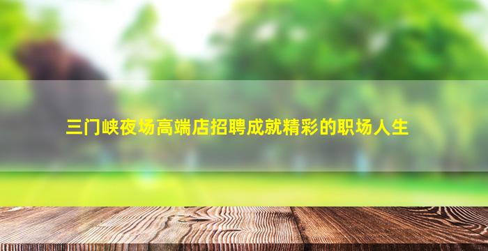 三门峡夜场高端店招聘成就精彩的职场人生
