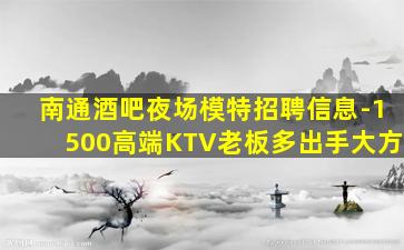 南通酒吧夜场模特招聘信息-1500高端KTV老板多出手大方